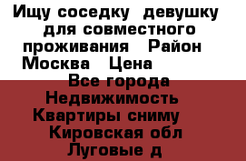 Ищу соседку (девушку) для совместного проживания › Район ­ Москва › Цена ­ 7 500 - Все города Недвижимость » Квартиры сниму   . Кировская обл.,Луговые д.